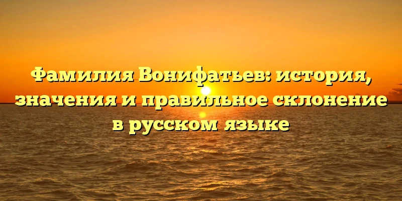 Фамилия Вонифатьев: история, значения и правильное склонение в русском языке Фамилия Вонифатьев: история, значения и правильное склонение в русском языке