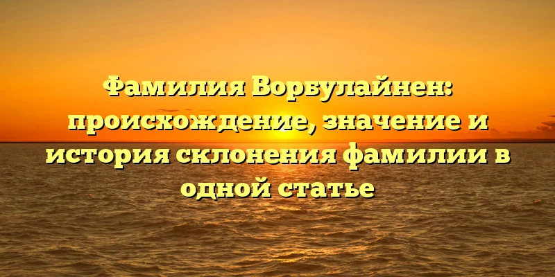 Фамилия Ворбулайнен: происхождение, значение и история склонения фамилии в одной статье Фамилия Ворбулайнен: происхождение, значение и история склонения фамилии в одной статье