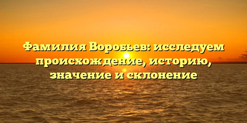 Фамилия Воробьев: исследуем происхождение, историю, значение и склонение Фамилия Воробьев: исследуем происхождение, историю, значение и склонение
