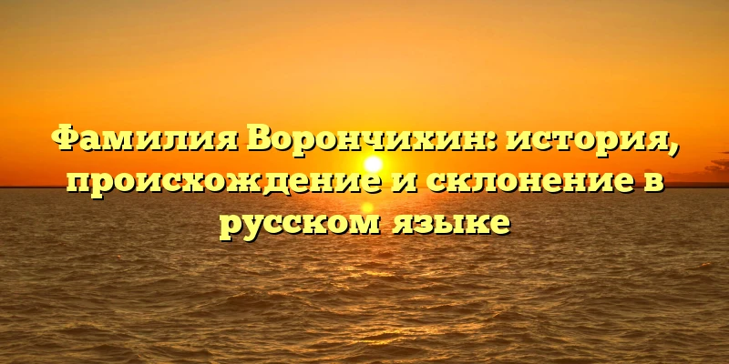 Фамилия Ворончихин: история, происхождение и склонение в русском языке Фамилия Ворончихин: история, происхождение и склонение в русском языке