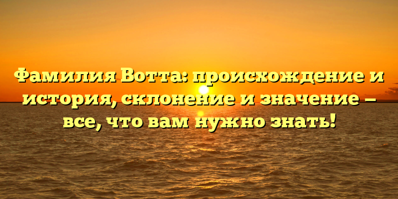 Фамилия Вотта: происхождение и история, склонение и значение — все, что вам нужно знать!