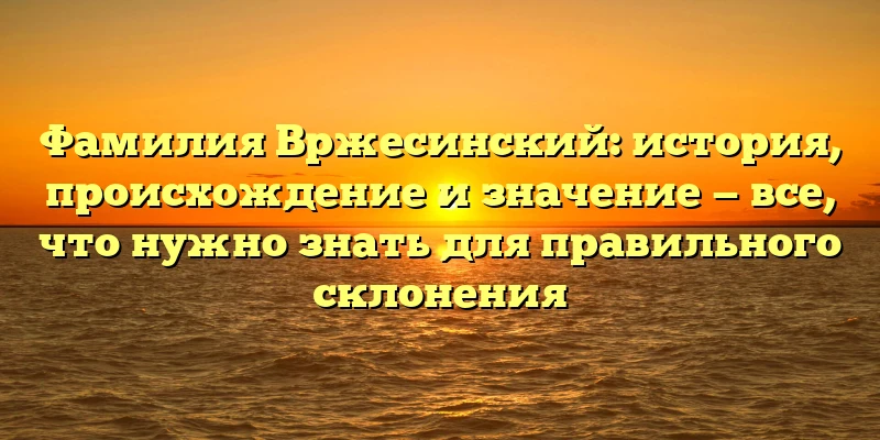Фамилия Вржесинский: история, происхождение и значение — все, что нужно знать для правильного склонения Фамилия Вржесинский: история, происхождение и значение — все, что нужно знать для правильного склонения