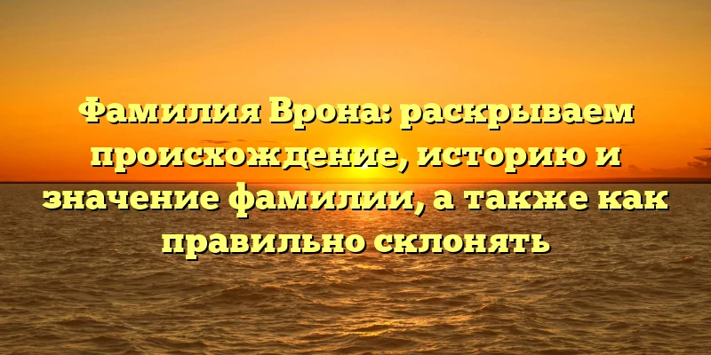 Фамилия Врона: раскрываем происхождение, историю и значение фамилии, а также как правильно склонять Фамилия Врона: раскрываем происхождение, историю и значение фамилии, а также как правильно склонять