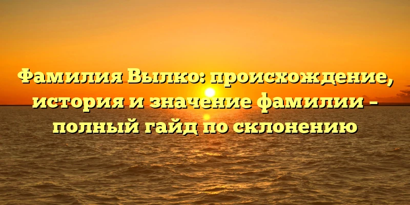Фамилия Вылко: происхождение, история и значение фамилии – полный гайд по склонению Фамилия Вылко: происхождение, история и значение фамилии – полный гайд по склонению