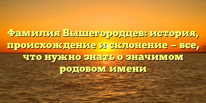 Фамилия Вышегородцев: история, происхождение и склонение — все, что нужно знать о значимом родовом имени Фамилия Вышегородцев: история, происхождение и склонение — все, что нужно знать о значимом родовом имени