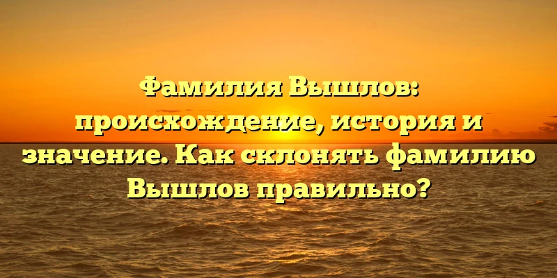 Фамилия Вышлов: происхождение, история и значение. Как склонять фамилию Вышлов правильно? Фамилия Вышлов: происхождение, история и значение. Как склонять фамилию Вышлов правильно?