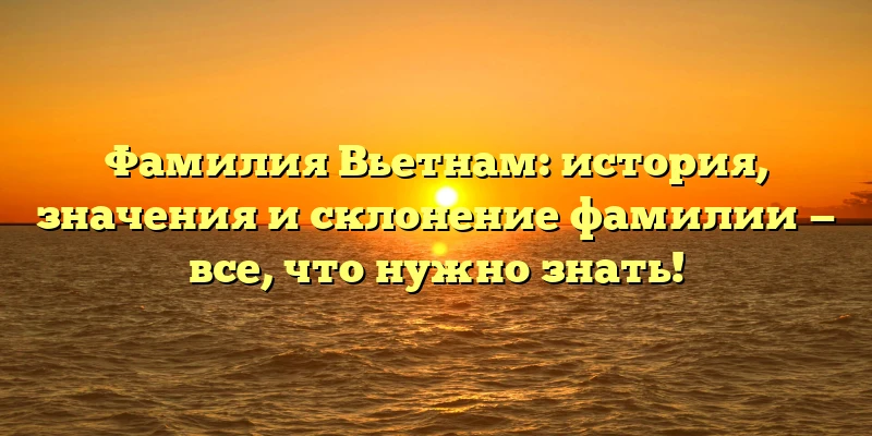 Фамилия Вьетнам: история, значения и склонение фамилии — все, что нужно знать! Фамилия Вьетнам: история, значения и склонение фамилии — все, что нужно знать!