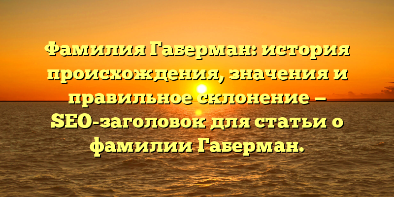 Фамилия Габерман: история происхождения, значения и правильное склонение — SEO-заголовок для статьи о фамилии Габерман.