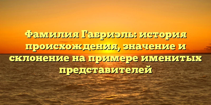 Фамилия Габриэль: история происхождения, значение и склонение на примере именитых представителей Фамилия Габриэль: история происхождения, значение и склонение на примере именитых представителей