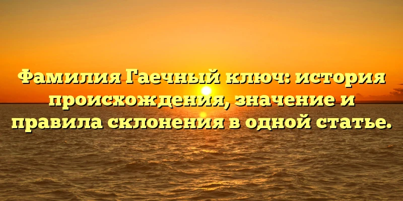 Фамилия Гаечный ключ: история происхождения, значение и правила склонения в одной статье. Фамилия Гаечный ключ: история происхождения, значение и правила склонения в одной статье.