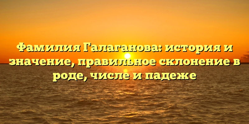Фамилия Галаганова: история и значение, правильное склонение в роде, числе и падеже Фамилия Галаганова: история и значение, правильное склонение в роде, числе и падеже