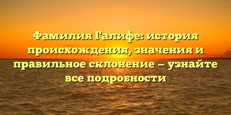 Фамилия Галифе: история происхождения, значения и правильное склонение — узнайте все подробности