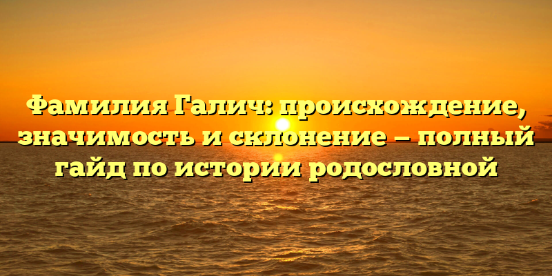 Фамилия Галич: происхождение, значимость и склонение — полный гайд по истории родословной