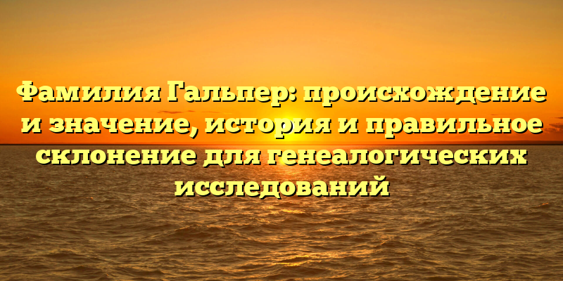 Фамилия Гальпер: происхождение и значение, история и правильное склонение для генеалогических исследований