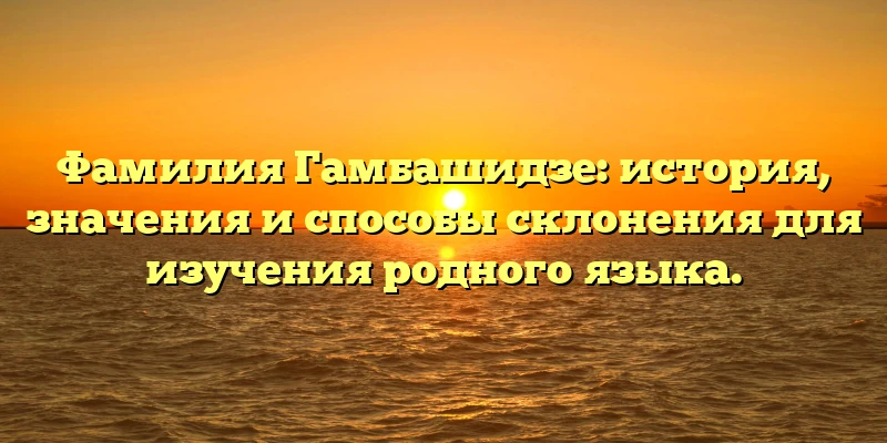 Фамилия Гамбашидзе: история, значения и способы склонения для изучения родного языка. Фамилия Гамбашидзе: история, значения и способы склонения для изучения родного языка.