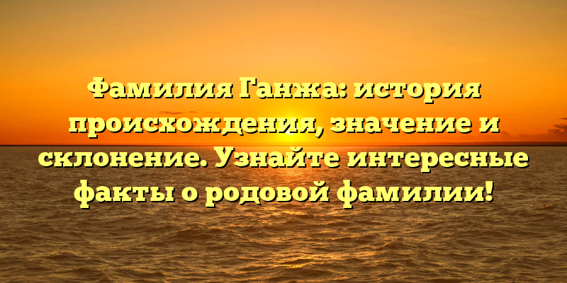 Фамилия Ганжа: история происхождения, значение и склонение. Узнайте интересные факты о родовой фамилии!