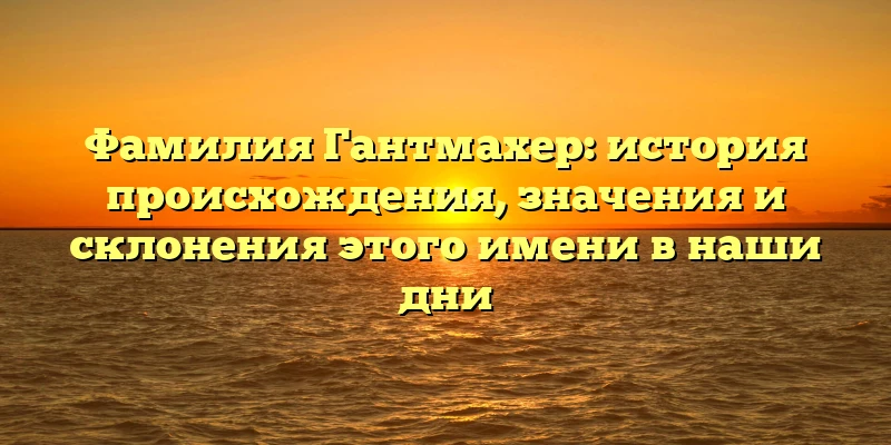 Фамилия Гантмахер: история происхождения, значения и склонения этого имени в наши дни Фамилия Гантмахер: история происхождения, значения и склонения этого имени в наши дни
