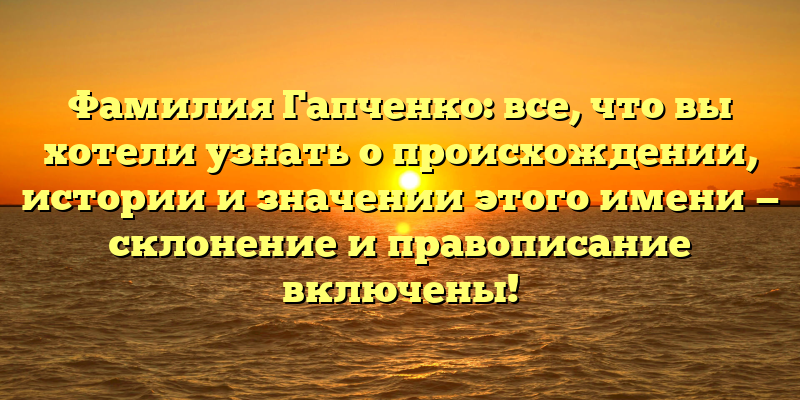Фамилия Гапченко: все, что вы хотели узнать о происхождении, истории и значении этого имени — склонение и правописание включены!