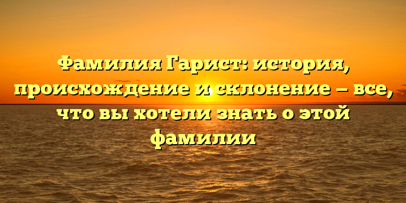Фамилия Гарист: история, происхождение и склонение — все, что вы хотели знать о этой фамилии