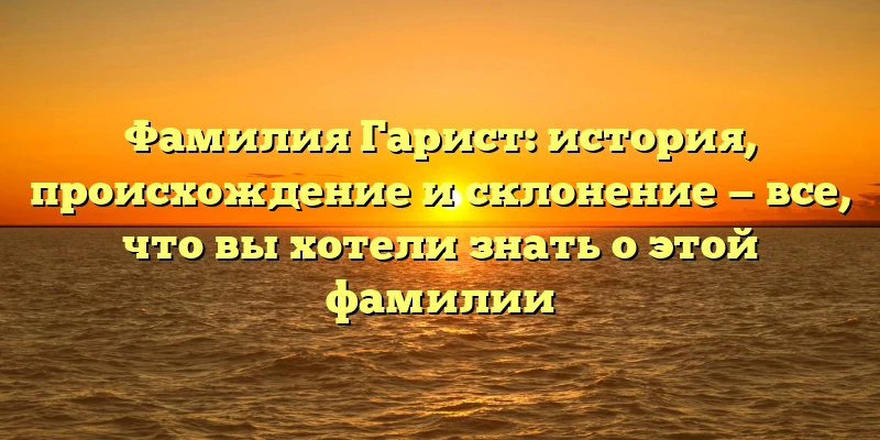 Фамилия Гарист: история, происхождение и склонение — все, что вы хотели знать о этой фамилии Фамилия Гарист: история, происхождение и склонение — все, что вы хотели знать о этой фамилии