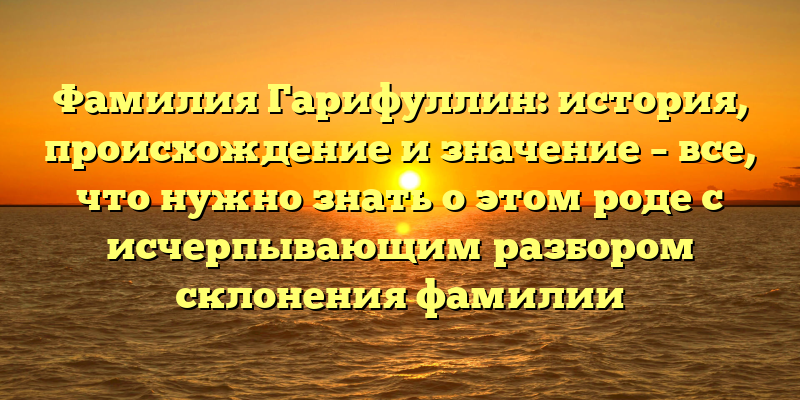 Фамилия Гарифуллин: история, происхождение и значение – все, что нужно знать о этом роде с исчерпывающим разбором склонения фамилии
