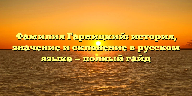 Фамилия Гарницкий: история, значение и склонение в русском языке — полный гайд Фамилия Гарницкий: история, значение и склонение в русском языке — полный гайд