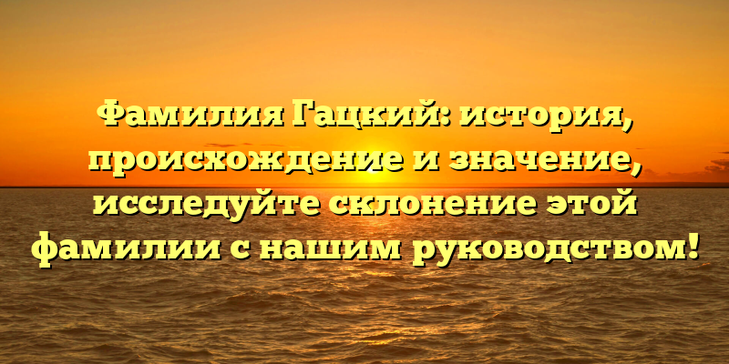 Фамилия Гацкий: история, происхождение и значение, исследуйте склонение этой фамилии с нашим руководством!