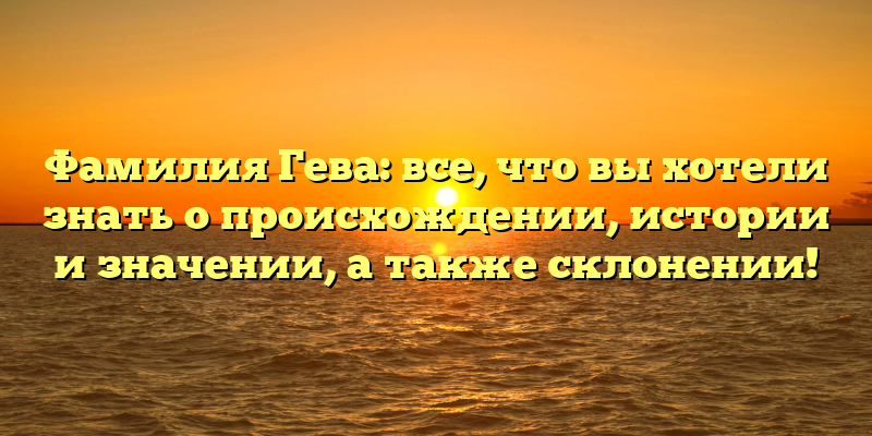 Фамилия Гева: все, что вы хотели знать о происхождении, истории и значении, а также склонении!