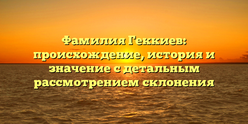 Фамилия Геккиев: происхождение, история и значение с детальным рассмотрением склонения