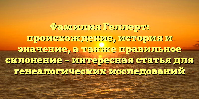 Фамилия Геллерт: происхождение, история и значение, а также правильное склонение – интересная статья для генеалогических исследований