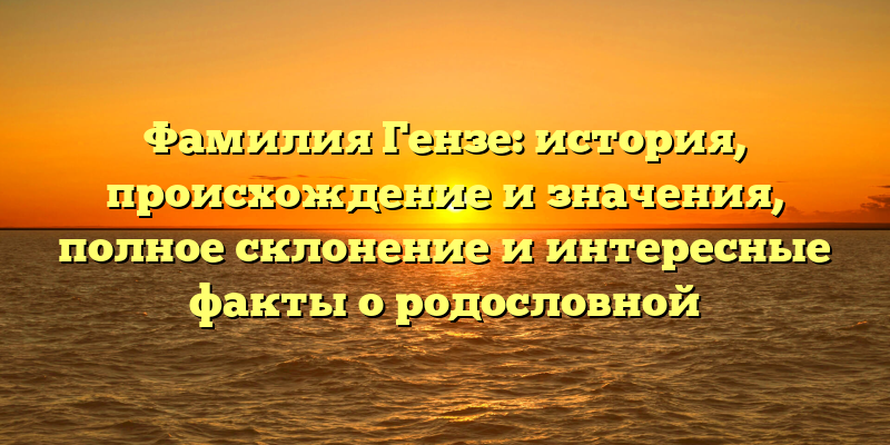 Фамилия Гензе: история, происхождение и значения, полное склонение и интересные факты о родословной