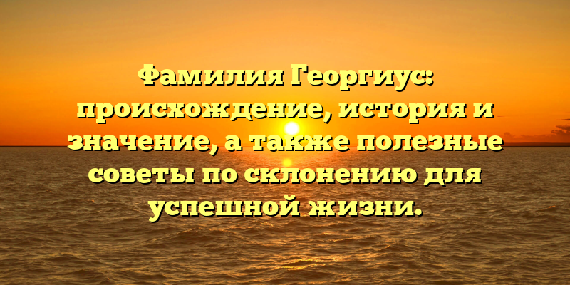 Фамилия Георгиус: происхождение, история и значение, а также полезные советы по склонению для успешной жизни.