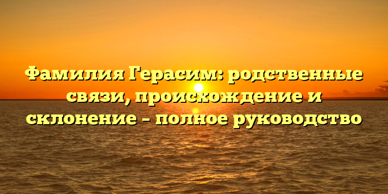 Фамилия Герасим: родственные связи, происхождение и склонение – полное руководство