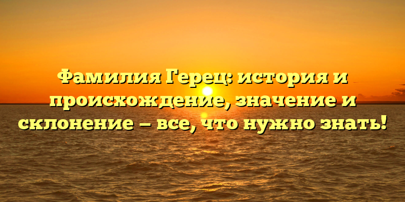 Фамилия Герец: история и происхождение, значение и склонение — все, что нужно знать!