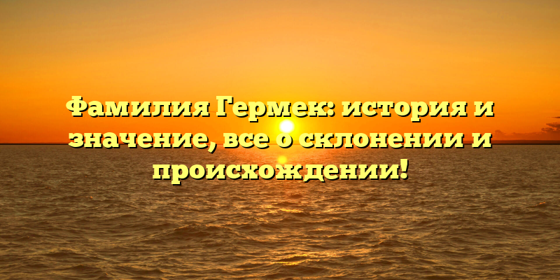 Фамилия Гермек: история и значение, все о склонении и происхождении!