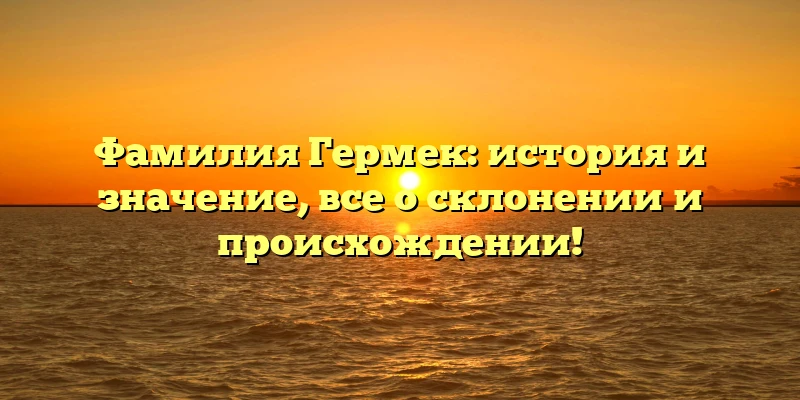 Фамилия Гермек: история и значение, все о склонении и происхождении!
