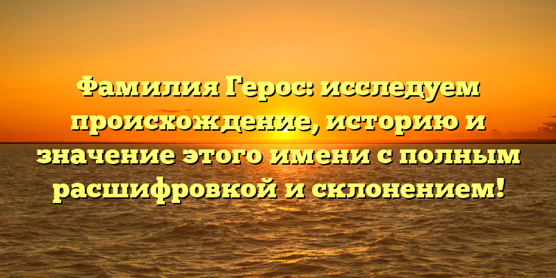 Фамилия Герос: исследуем происхождение, историю и значение этого имени с полным расшифровкой и склонением!