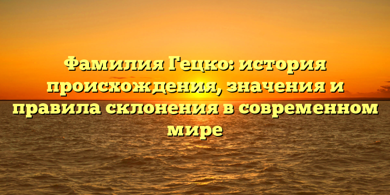 Фамилия Гецко: история происхождения, значения и правила склонения в современном мире