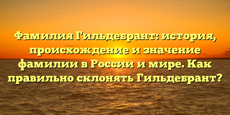 Фамилия Гильдебрант: история, происхождение и значение фамилии в России и мире. Как правильно склонять Гильдебрант?