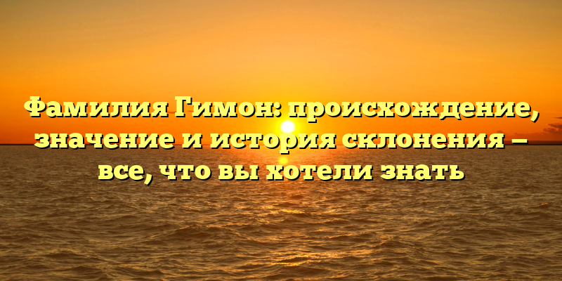 Фамилия Гимон: происхождение, значение и история склонения — все, что вы хотели знать
