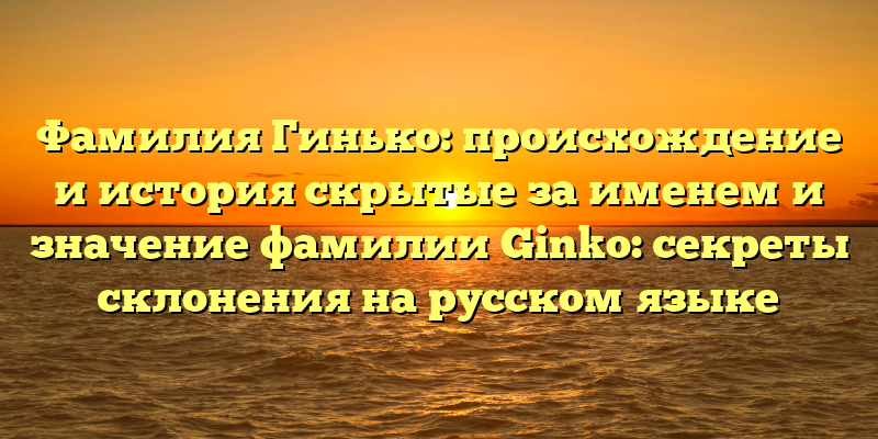 Фамилия Гинько: происхождение и история скрытые за именем и значение фамилии Ginko: секреты склонения на русском языке