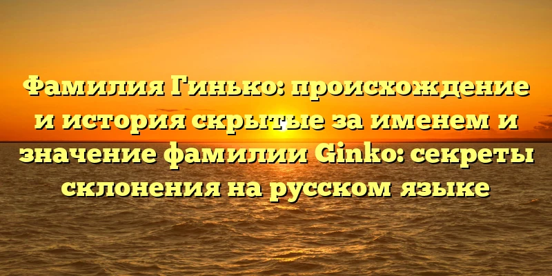 Фамилия Гинько: происхождение и история скрытые за именем и значение фамилии Ginko: секреты склонения на русском языке