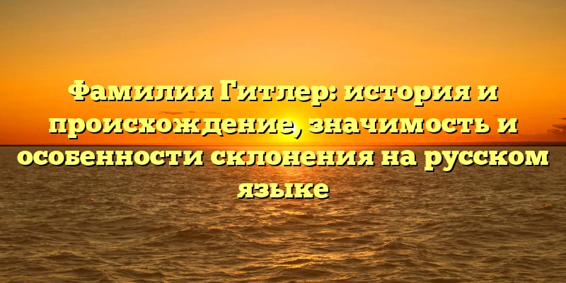 Фамилия Гитлер: история и происхождение, значимость и особенности склонения на русском языке Фамилия Гитлер: история и происхождение, значимость и особенности склонения на русском языке