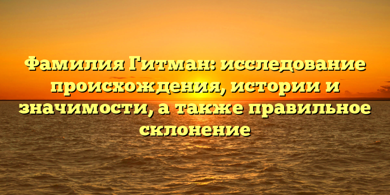 Фамилия Гитман: исследование происхождения, истории и значимости, а также правильное склонение