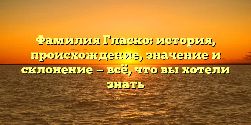 Фамилия Гласко: история, происхождение, значение и склонение — всё, что вы хотели знать