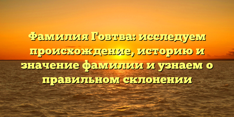 Фамилия Говтва: исследуем происхождение, историю и значение фамилии и узнаем о правильном склонении