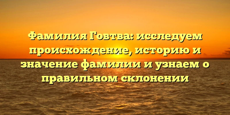 Фамилия Говтва: исследуем происхождение, историю и значение фамилии и узнаем о правильном склонении Фамилия Говтва: исследуем происхождение, историю и значение фамилии и узнаем о правильном склонении