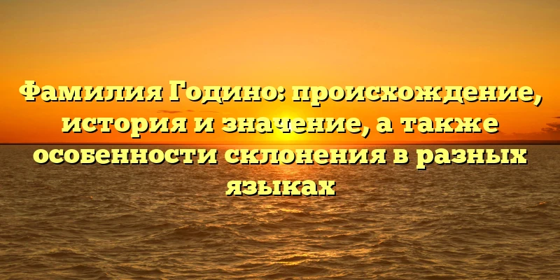 Фамилия Годино: происхождение, история и значение, а также особенности склонения в разных языках Фамилия Годино: происхождение, история и значение, а также особенности склонения в разных языках