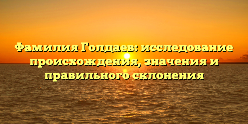 Фамилия Голдаев: исследование происхождения, значения и правильного склонения