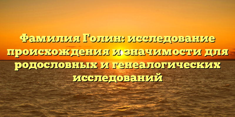 Фамилия Голин: исследование происхождения и значимости для родословных и генеалогических исследований